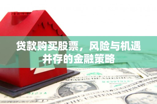 华龙贷款购买股票，风险与机遇并存的金融策略