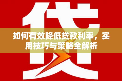 华龙如何有效降低贷款利率，实用技巧与策略全解析