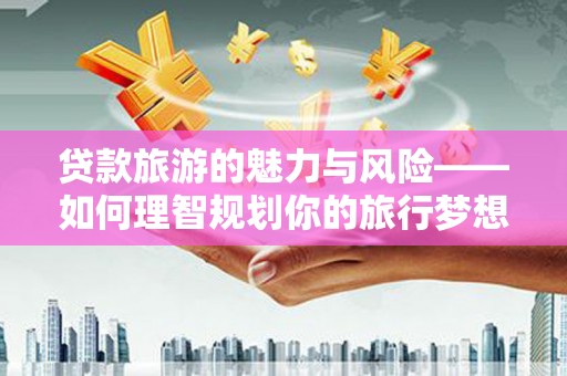 华龙贷款旅游的魅力与风险——如何理智规划你的旅行梦想