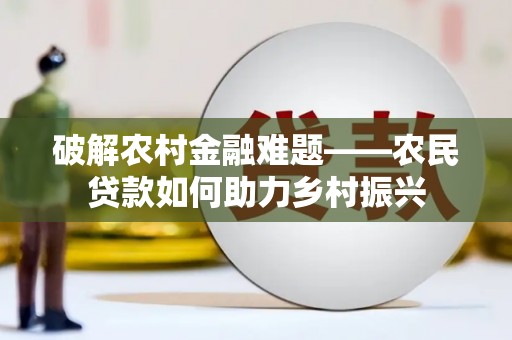 华龙破解农村金融难题——农民贷款如何助力乡村振兴