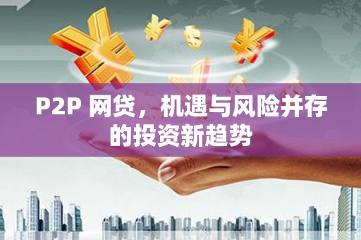 华龙P2P 网贷，机遇与风险并存的投资新趋势