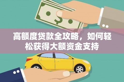 华龙高额度贷款全攻略，如何轻松获得大额资金支持