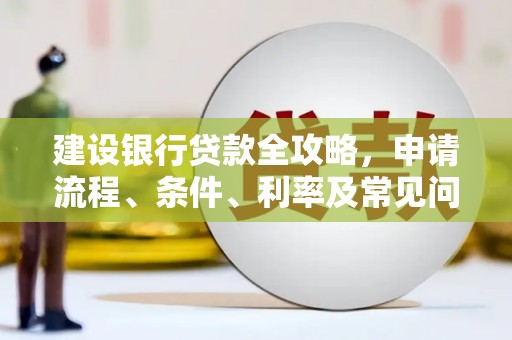 华龙建设银行贷款全攻略，申请流程、条件、利率及常见问题解答