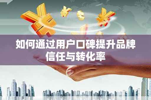 华龙如何通过用户口碑提升品牌信任与转化率