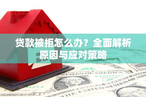 华龙贷款被拒怎么办？全面解析原因与应对策略
