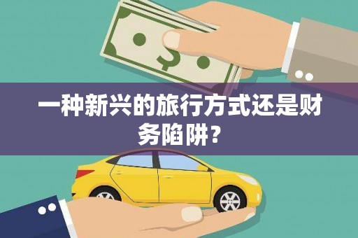 华龙一种新兴的旅行方式还是财务陷阱？