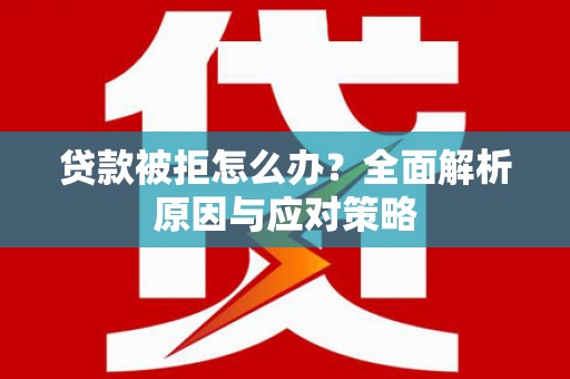 华龙贷款被拒怎么办？全面解析原因与应对策略