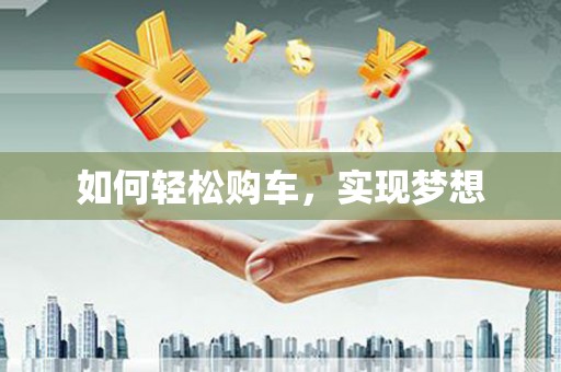华龙如何轻松购车，实现梦想