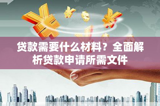 华龙贷款需要什么材料?全面解析贷款申请所需文件 华龙贷款需要什么材料?全面解析贷款申请所需文件