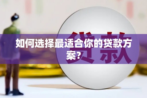华龙如何选择最适合你的贷款方案？