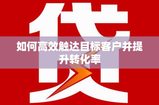 华龙如何高效触达目标客户并提升转化率