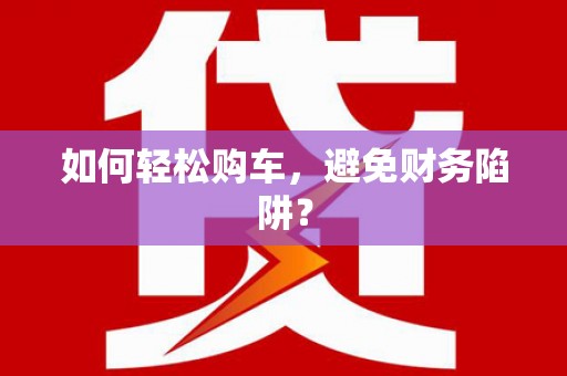 华龙如何轻松购车，避免财务陷阱？