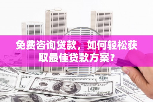 华龙免费咨询贷款，如何轻松获取最佳贷款方案？