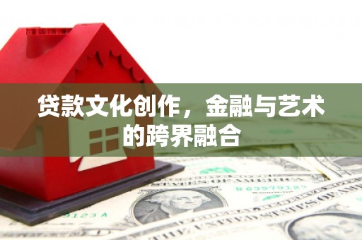 华龙贷款文化创作，金融与艺术的跨界融合