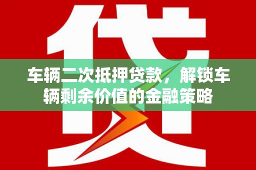 华龙车辆二次抵押贷款，解锁车辆剩余价值的金融策略