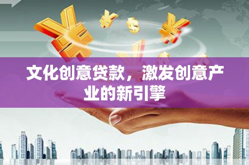 华龙文化创意贷款，激发创意产业的新引擎